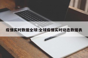 疫情实时数据全球:全球疫情实时动态数据表