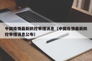 中国疫情最新防控举措消息（中国疫情最新防控举措消息公布）