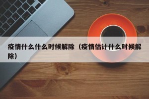 疫情什么什么时候解除（疫情估计什么时候解除）