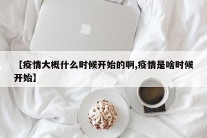 【疫情大概什么时候开始的啊,疫情是啥时候开始】