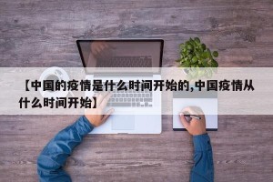 【中国的疫情是什么时间开始的,中国疫情从什么时间开始】