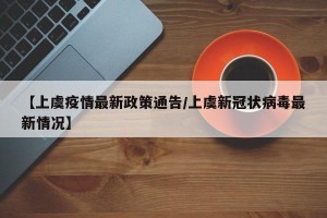 【上虞疫情最新政策通告/上虞新冠状病毒最新情况】