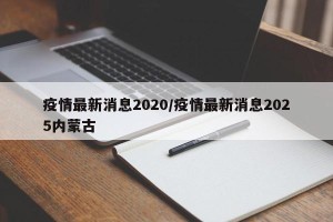 疫情最新消息2020/疫情最新消息2025内蒙古