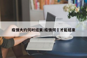 疫情大约何时结束:疫情何吋才能结束