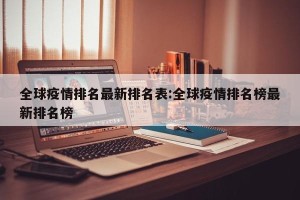 全球疫情排名最新排名表:全球疫情排名榜最新排名榜