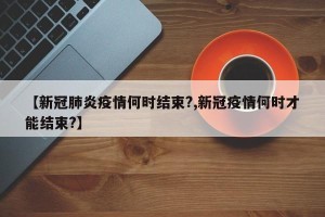 【新冠肺炎疫情何时结束?,新冠疫情何时才能结束?】