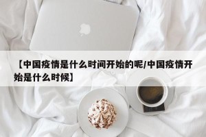 【中国疫情是什么时间开始的呢/中国疫情开始是什么时候】