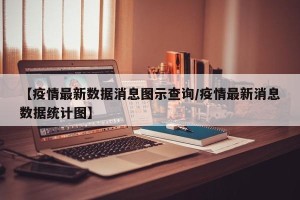 【疫情最新数据消息图示查询/疫情最新消息数据统计图】
