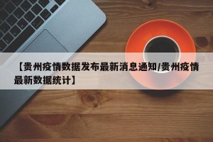 【贵州疫情数据发布最新消息通知/贵州疫情最新数据统计】
