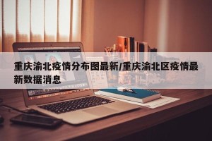 重庆渝北疫情分布图最新/重庆渝北区疫情最新数据消息