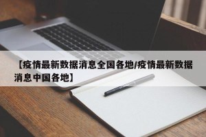 【疫情最新数据消息全国各地/疫情最新数据消息中国各地】
