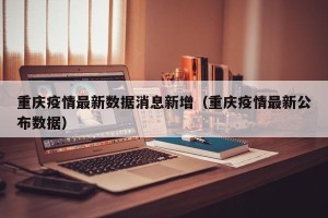 重庆疫情最新数据消息新增（重庆疫情最新公布数据）