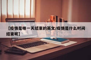 【疫情是哪一天结束的英文/疫情是什么时间结束呢】