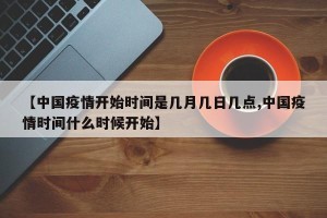 【中国疫情开始时间是几月几日几点,中国疫情时间什么时候开始】