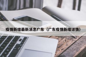 疫情新增最新消息广东（广东疫情新增详情）