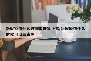新冠疫情什么时候能恢复正常/新冠疫情什么时候可以结束啊