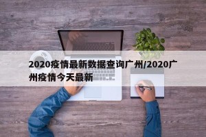 2020疫情最新数据查询广州/2020广州疫情今天最新