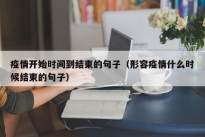 疫情开始时间到结束的句子（形容疫情什么时候结束的句子）