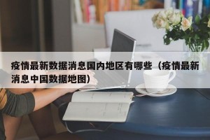 疫情最新数据消息国内地区有哪些（疫情最新消息中国数据地图）