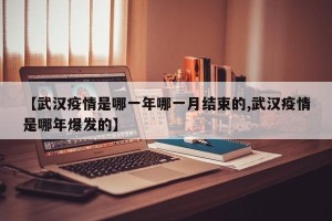 【武汉疫情是哪一年哪一月结束的,武汉疫情是哪年爆发的】
