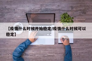 【疫情什么时候开始稳定/疫情什么时候可以稳定】