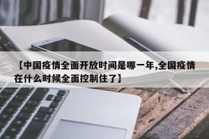 【中国疫情全面开放时间是哪一年,全国疫情在什么时候全面控制住了】
