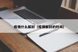 疫情什么解封（疫情解封的时间）