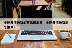 全球疫情最新公布数据消息（全球疫情最新消息报表）