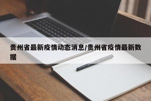 贵州省最新疫情动态消息/贵州省疫情最新数据