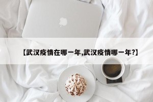 【武汉疫情在哪一年,武汉疫情哪一年?】