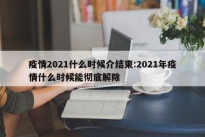 疫情2021什么时候介结束:2021年疫情什么时候能彻底解除
