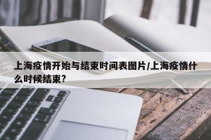 上海疫情开始与结束时间表图片/上海疫情什么时候结束?