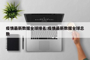 疫情最新数据全球排名:疫情最新数据全球总数