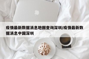 疫情最新数据消息地图查询深圳/疫情最新数据消息中国深圳