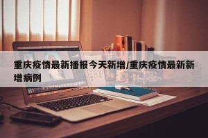 重庆疫情最新播报今天新增/重庆疫情最新新增病例