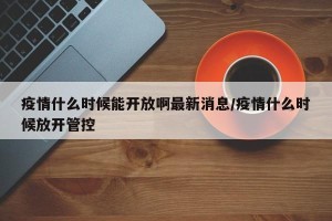 疫情什么时候能开放啊最新消息/疫情什么时候放开管控