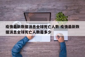 疫情最新数据消息全球死亡人数:疫情最新数据消息全球死亡人数是多少