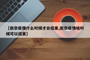 【南京疫情什么时候才会结束,南京疫情啥时候可以结束】