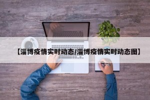 【淄博疫情实时动态/淄博疫情实时动态图】