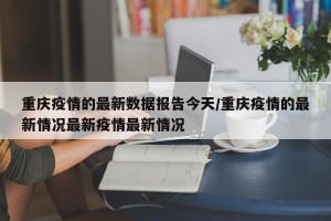 重庆疫情的最新数据报告今天/重庆疫情的最新情况最新疫情最新情况