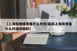 【上海疫情爆发是什么时候/最新上海疫情是什么时候开始的】