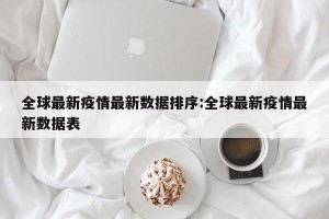全球最新疫情最新数据排序:全球最新疫情最新数据表