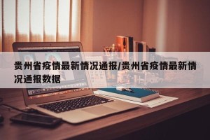 贵州省疫情最新情况通报/贵州省疫情最新情况通报数据