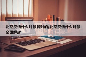 北京疫情什么时候解封的/北京疫情什么时候全面解封