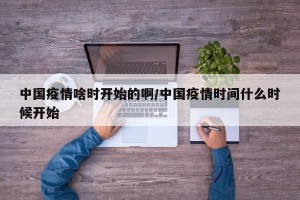 中国疫情啥时开始的啊/中国疫情时间什么时候开始