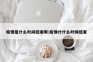 疫情是什么时间结束呢:疫情什什么时候结束