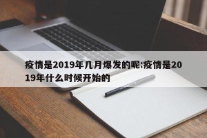 疫情是2019年几月爆发的呢:疫情是2019年什么时候开始的