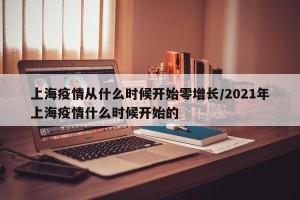上海疫情从什么时候开始零增长/2021年上海疫情什么时候开始的