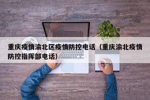 重庆疫情渝北区疫情防控电话（重庆渝北疫情防控指挥部电话）