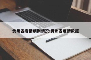 贵州省疫情病例情况:贵州省疫情数据